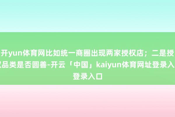 开yun体育网比如统一商圈出现两家授权店；二是授权品类是否圆善-开云「中国」kaiyun体育网址登录入口