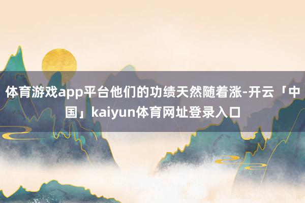 体育游戏app平台他们的功绩天然随着涨-开云「中国」kaiyun体育网址登录入口