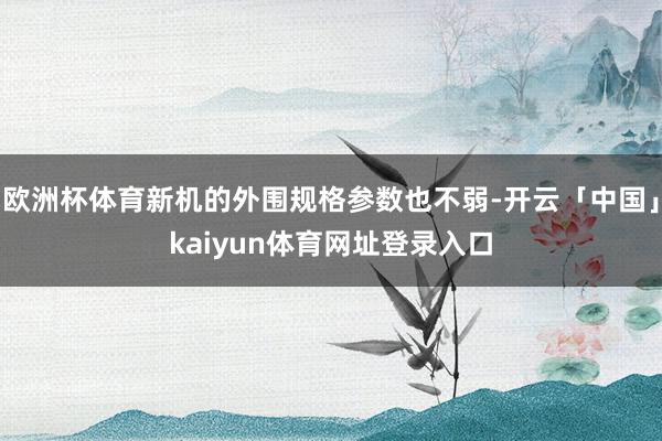 欧洲杯体育新机的外围规格参数也不弱-开云「中国」kaiyun体育网址登录入口