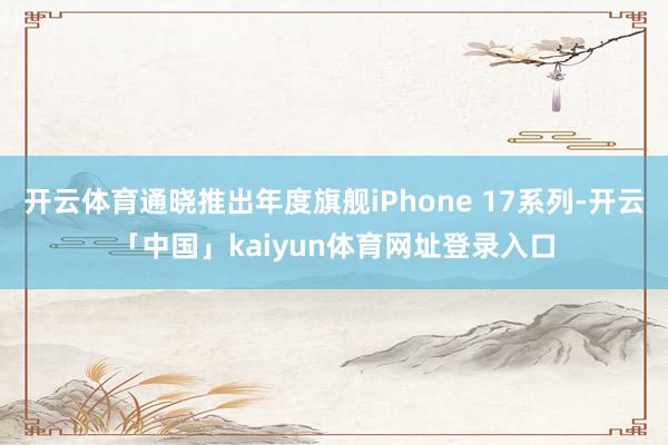 开云体育通晓推出年度旗舰iPhone 17系列-开云「中国」kaiyun体育网址登录入口
