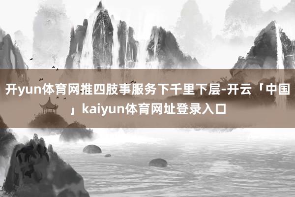 开yun体育网推四肢事服务下千里下层-开云「中国」kaiyun体育网址登录入口