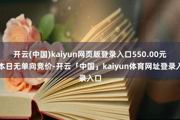 开云(中国)kaiyun网页版登录入口550.00元;本日无单向竞价-开云「中国」kaiyun体育网址登录入口
