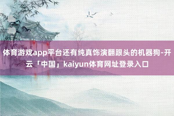 体育游戏app平台还有纯真饰演翻跟头的机器狗-开云「中国」kaiyun体育网址登录入口
