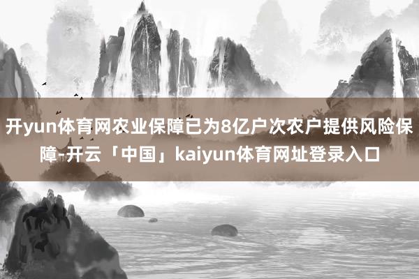 开yun体育网农业保障已为8亿户次农户提供风险保障-开云「中国」kaiyun体育网址登录入口