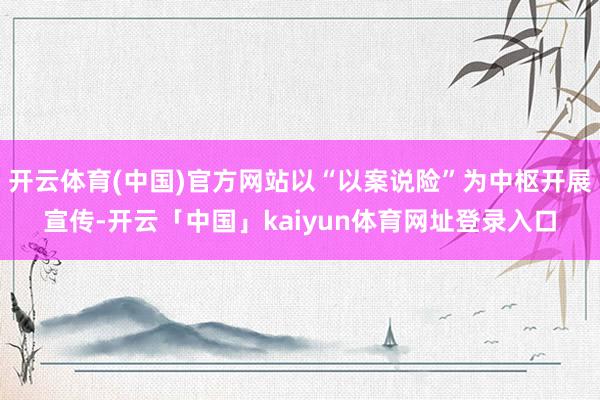 开云体育(中国)官方网站以“以案说险”为中枢开展宣传-开云「中国」kaiyun体育网址登录入口
