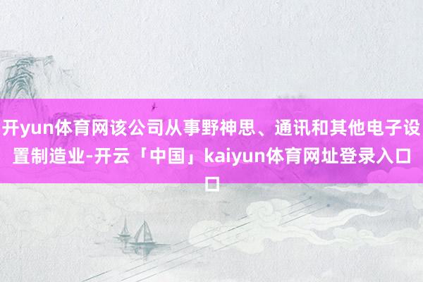 开yun体育网该公司从事野神思、通讯和其他电子设置制造业-开云「中国」kaiyun体育网址登录入口