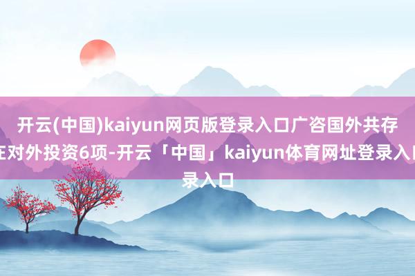开云(中国)kaiyun网页版登录入口广咨国外共存在对外投资6项-开云「中国」kaiyun体育网址登录入口