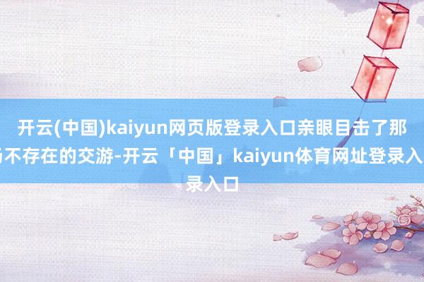 开云(中国)kaiyun网页版登录入口亲眼目击了那场不存在的交游-开云「中国」kaiyun体育网址登录入口