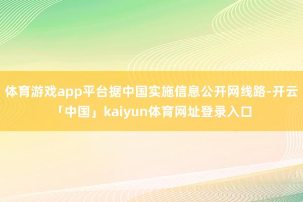 体育游戏app平台据中国实施信息公开网线路-开云「中国」kaiyun体育网址登录入口