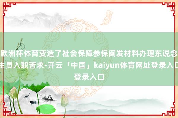 欧洲杯体育变造了社会保障参保阐发材料办理东说念主员入职苦求-开云「中国」kaiyun体育网址登录入口