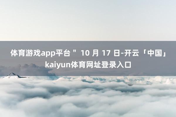 体育游戏app平台" 10 月 17 日-开云「中国」kaiyun体育网址登录入口