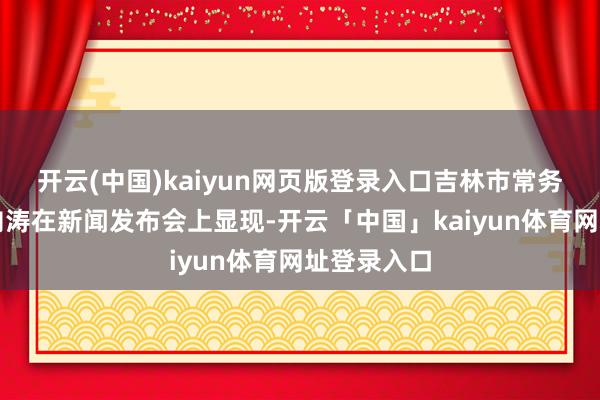 开云(中国)kaiyun网页版登录入口吉林市常务副市长刘向涛在新闻发布会上显现-开云「中国」kaiyun体育网址登录入口