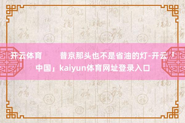 开云体育        普京那头也不是省油的灯-开云「中国」kaiyun体育网址登录入口