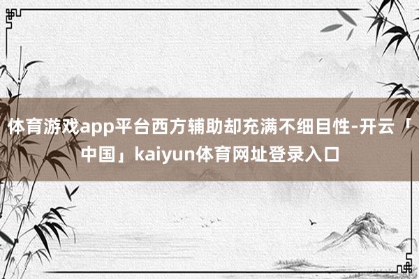 体育游戏app平台西方辅助却充满不细目性-开云「中国」kaiyun体育网址登录入口