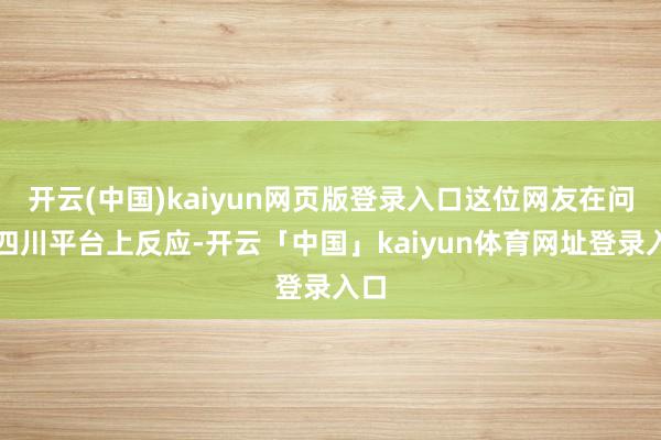 开云(中国)kaiyun网页版登录入口这位网友在问政四川平台上反应-开云「中国」kaiyun体育网址登录入口
