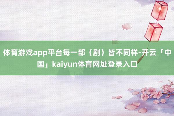 体育游戏app平台每一部(剧)皆不同样-开云「中国」kaiyun体育网址登录入口