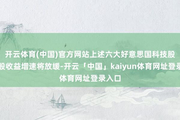 开云体育(中国)官方网站上述六大好意思国科技股的每股收益增速将放缓-开云「中国」kaiyun体育网址登录入口