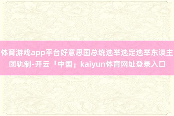 体育游戏app平台好意思国总统选举选定选举东谈主团轨制-开云「中国」kaiyun体育网址登录入口