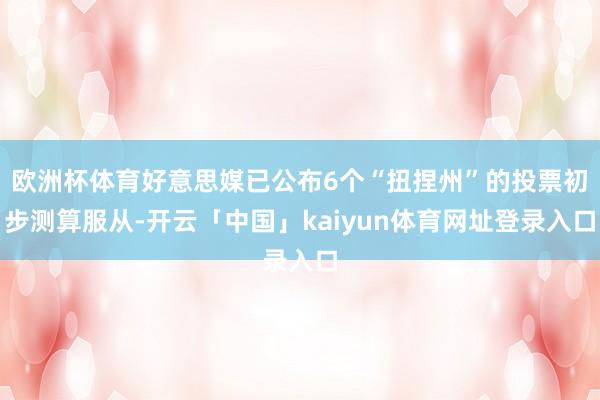 欧洲杯体育好意思媒已公布6个“扭捏州”的投票初步测算服从-开云「中国」kaiyun体育网址登录入口