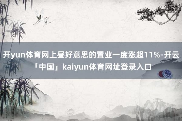 开yun体育网上昼好意思的置业一度涨超11%-开云「中国」kaiyun体育网址登录入口