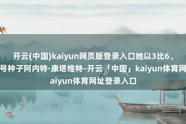 开云(中国)kaiyun网页版登录入口她以3比6、4比6不敌8号种子阿内特·康塔维特-开云「中国」kaiyun体育网址登录入口