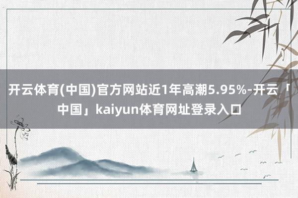 开云体育(中国)官方网站近1年高潮5.95%-开云「中国」kaiyun体育网址登录入口