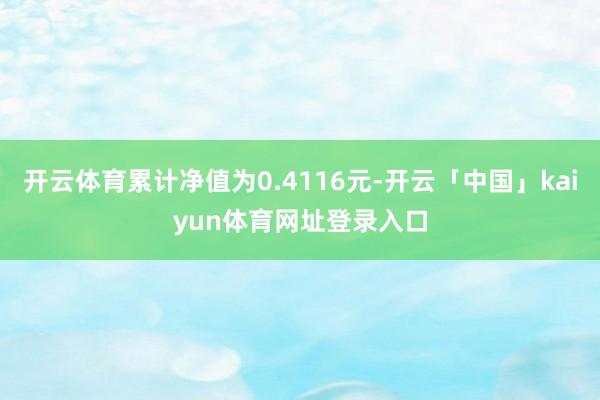 开云体育累计净值为0.4116元-开云「中国」kaiyun体育网址登录入口
