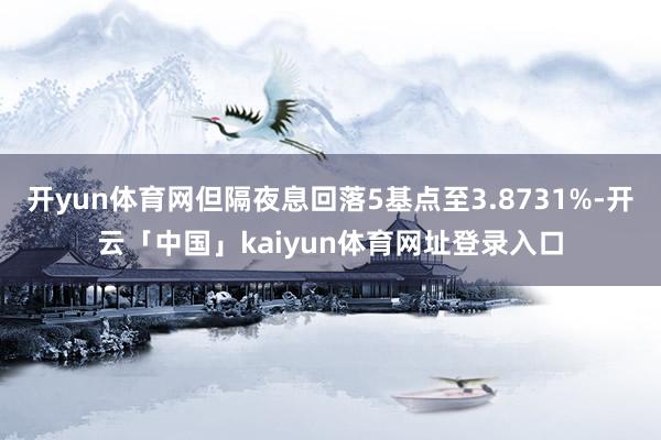 开yun体育网但隔夜息回落5基点至3.8731%-开云「中国」kaiyun体育网址登录入口