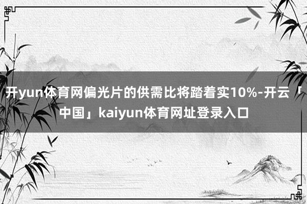 开yun体育网偏光片的供需比将踏着实10%-开云「中国」kaiyun体育网址登录入口