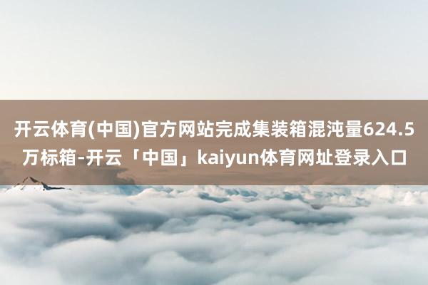 开云体育(中国)官方网站完成集装箱混沌量624.5万标箱-开云「中国」kaiyun体育网址登录入口