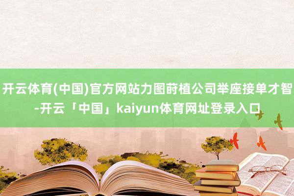 开云体育(中国)官方网站力图莳植公司举座接单才智-开云「中国」kaiyun体育网址登录入口