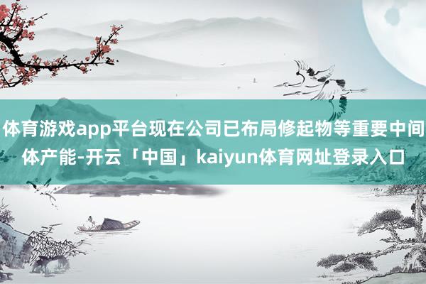 体育游戏app平台现在公司已布局修起物等重要中间体产能-开云「中国」kaiyun体育网址登录入口