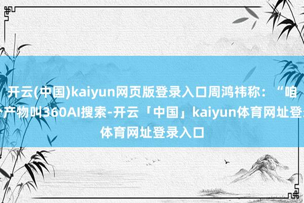 开云(中国)kaiyun网页版登录入口周鸿祎称：“咱们有个产物叫360AI搜索-开云「中国」kaiyun体育网址登录入口