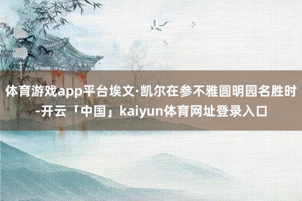体育游戏app平台埃文·凯尔在参不雅圆明园名胜时-开云「中国」kaiyun体育网址登录入口