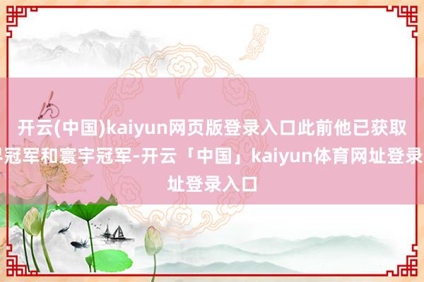 开云(中国)kaiyun网页版登录入口此前他已获取世界冠军和寰宇冠军-开云「中国」kaiyun体育网址登录入口