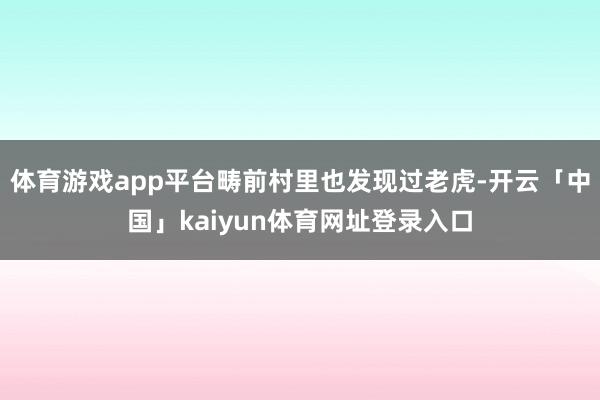 体育游戏app平台畴前村里也发现过老虎-开云「中国」kaiyun体育网址登录入口