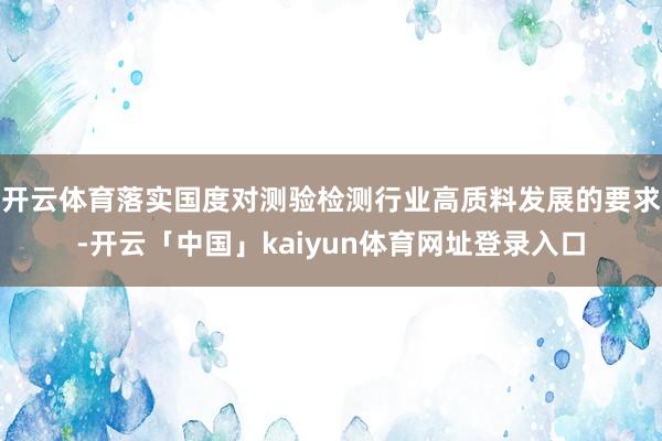 开云体育落实国度对测验检测行业高质料发展的要求-开云「中国」kaiyun体育网址登录入口
