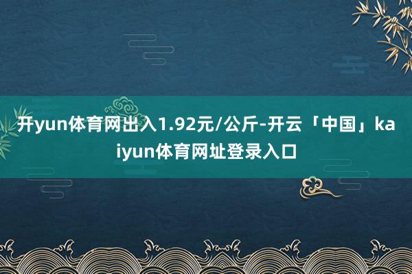 开yun体育网出入1.92元/公斤-开云「中国」kaiyun体育网址登录入口