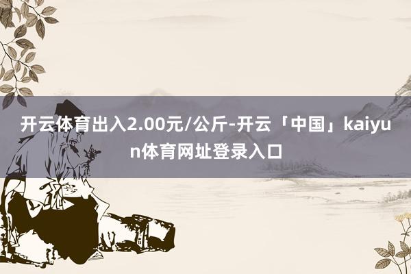 开云体育出入2.00元/公斤-开云「中国」kaiyun体育网址登录入口