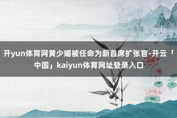 开yun体育网黄少媚被任命为新首席扩张官-开云「中国」kaiyun体育网址登录入口