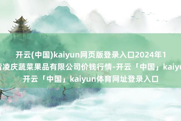 开云(中国)kaiyun网页版登录入口2024年12月6日新疆乌鲁木皆凌庆蔬菜果品有限公司价钱行情-开云「中国」kaiyun体育网址登录入口
