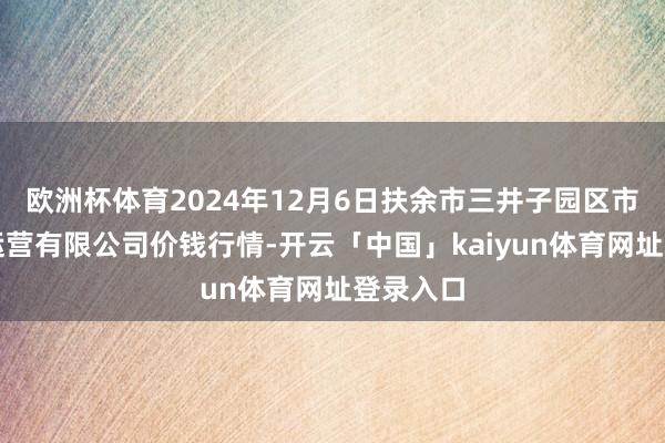 欧洲杯体育2024年12月6日扶余市三井子园区市集缔造运营有限公司价钱行情-开云「中国」kaiyun体育网址登录入口