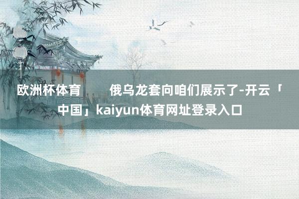 欧洲杯体育        俄乌龙套向咱们展示了-开云「中国」kaiyun体育网址登录入口