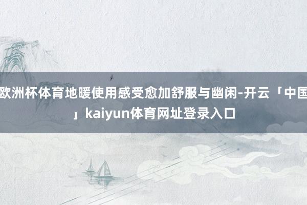 欧洲杯体育地暖使用感受愈加舒服与幽闲-开云「中国」kaiyun体育网址登录入口