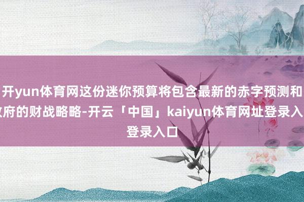 开yun体育网这份迷你预算将包含最新的赤字预测和政府的财战略略-开云「中国」kaiyun体育网址登录入口