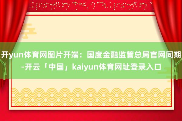 开yun体育网图片开端:国度金融监管总局官网同期-开云「中国」kaiyun体育网址登录入口