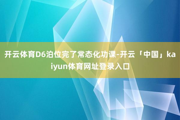 开云体育D6泊位完了常态化功课-开云「中国」kaiyun体育网址登录入口