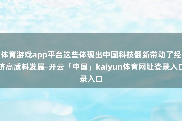 体育游戏app平台这些体现出中国科技翻新带动了经济高质料发展-开云「中国」kaiyun体育网址登录入口