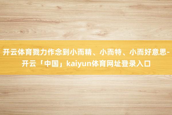 开云体育戮力作念到小而精、小而特、小而好意思-开云「中国」kaiyun体育网址登录入口