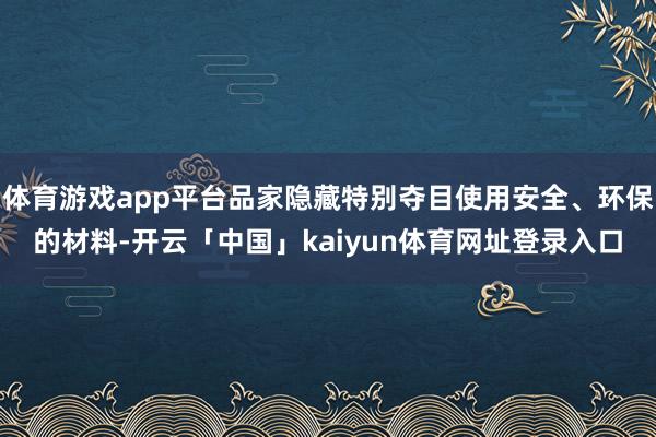 体育游戏app平台品家隐藏特别夺目使用安全、环保的材料-开云「中国」kaiyun体育网址登录入口